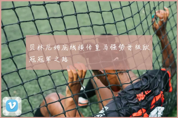 贝林厄姆底线横传皇马强势晋级欧冠冠军之路