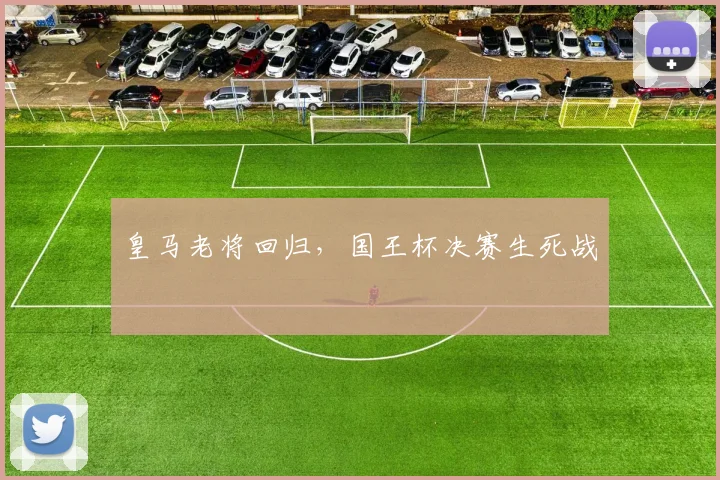 皇马老将回归，国王杯决赛生死战