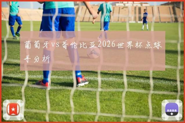葡萄牙vs哥伦比亚2026世界杯点球手分析