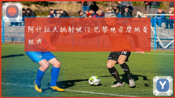 阿什拉夫挑射破门 巴黎绝杀摩纳哥经典