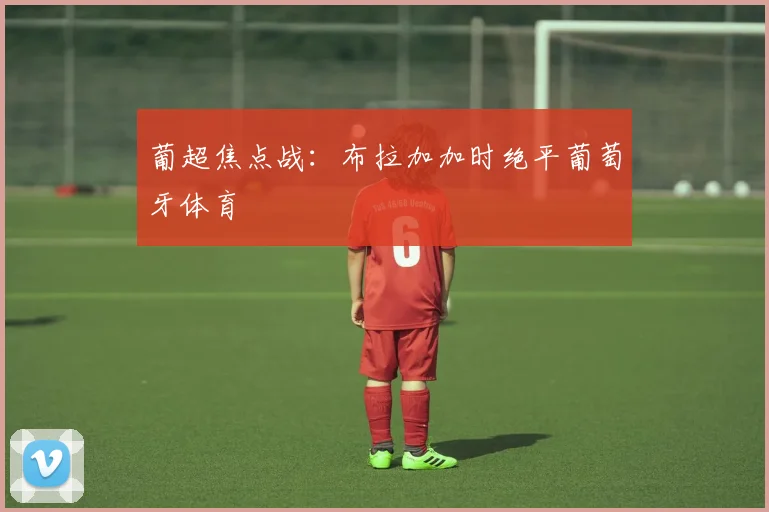 葡超焦点战：布拉加加时绝平葡萄牙体育