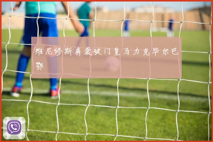 维尼修斯奔袭破门皇马力克毕尔巴鄂