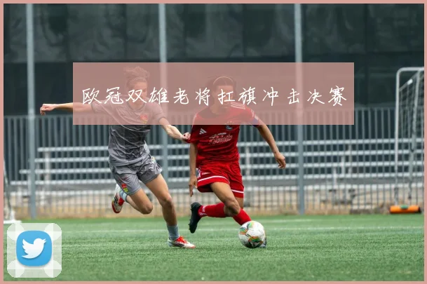 欧冠双雄老将扛旗冲击决赛