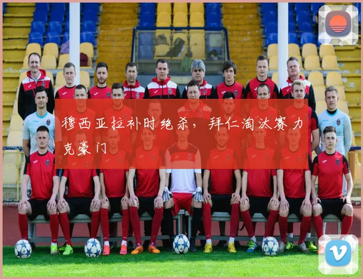 穆西亚拉补时绝杀，拜仁淘汰赛力克豪门