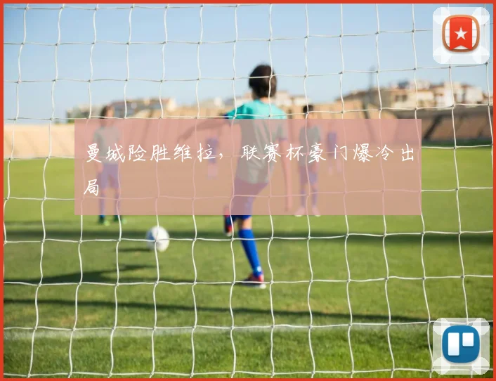曼城险胜维拉，联赛杯豪门爆冷出局