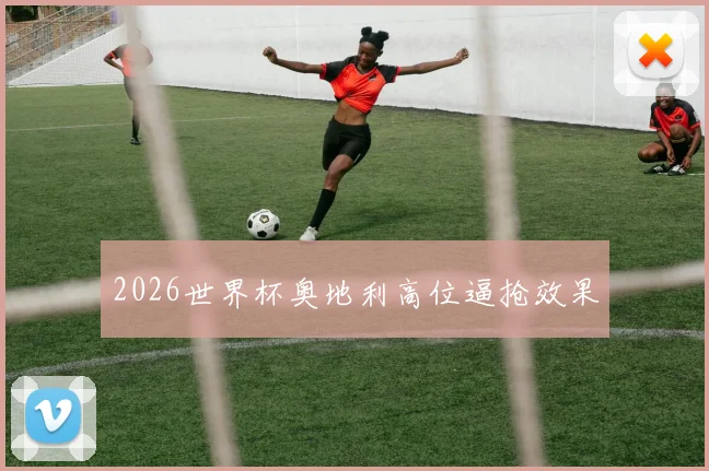 2026世界杯奥地利高位逼抢效果