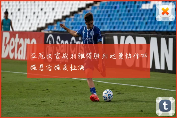 亚冠收官战利雅得胜利达曼协作四强悬念强度拉满
