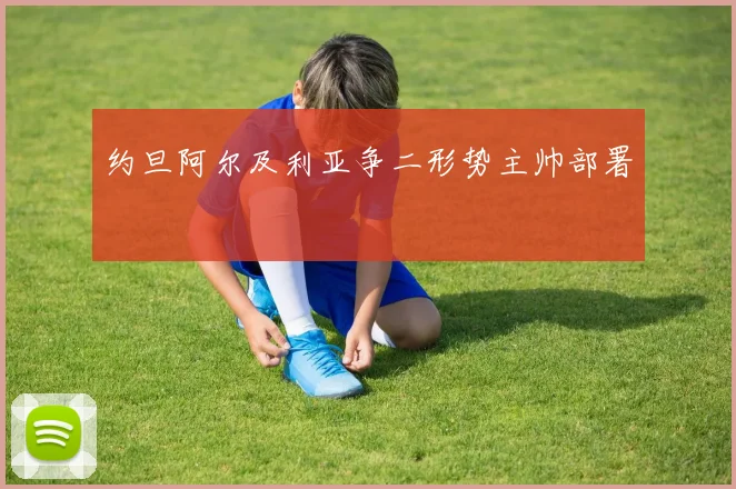 约旦阿尔及利亚争二形势主帅部署