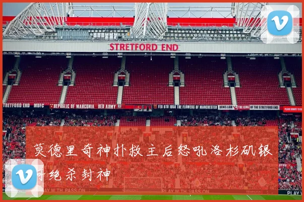 莫德里奇神扑救主后怒吼洛杉矶银河绝杀封神