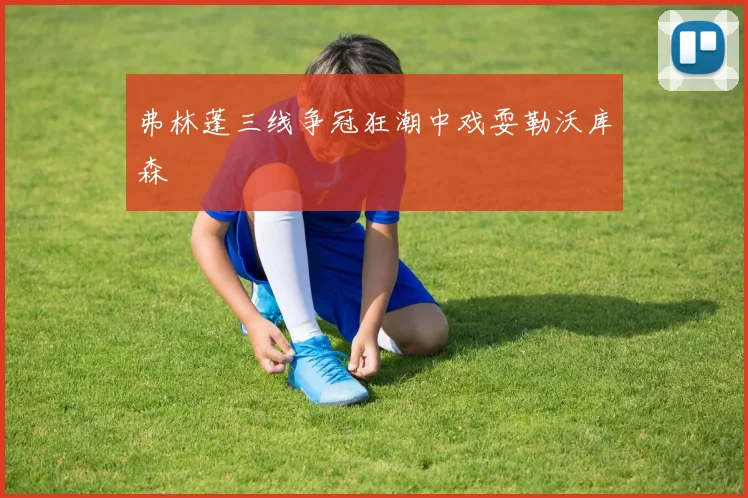 弗林蓬三线争冠狂潮中戏耍勒沃库森