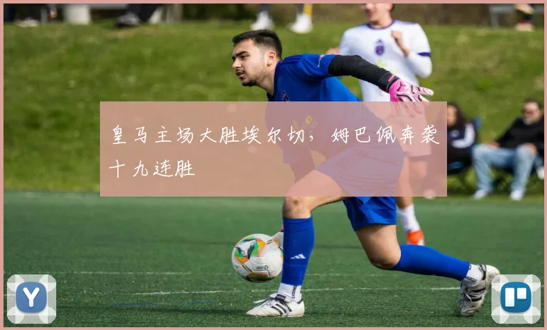皇马主场大胜埃尔切,姆巴佩奔袭十九连胜