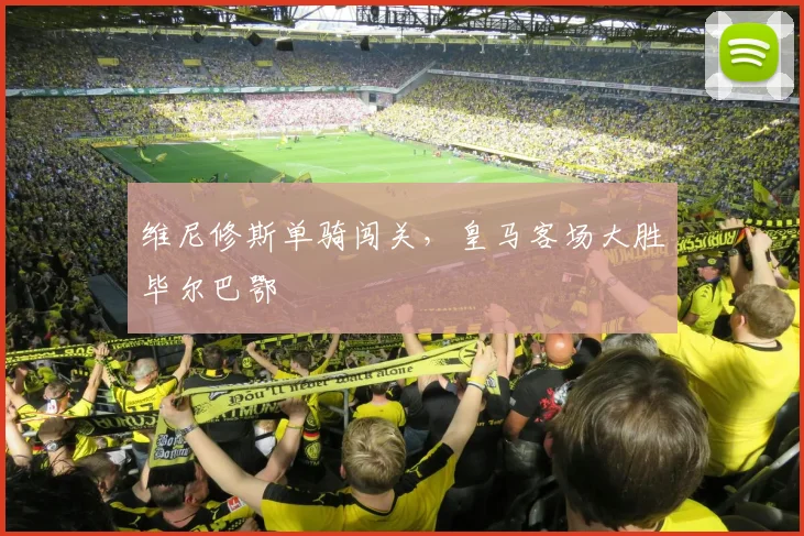 维尼修斯单骑闯关，皇马客场大胜毕尔巴鄂