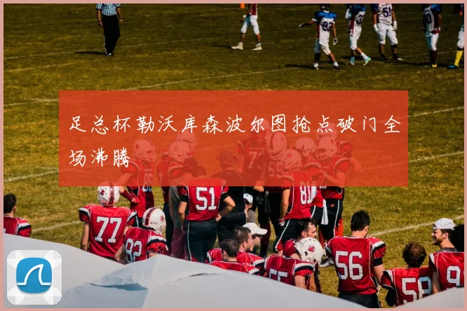 足总杯勒沃库森波尔图抢点破门全场沸腾