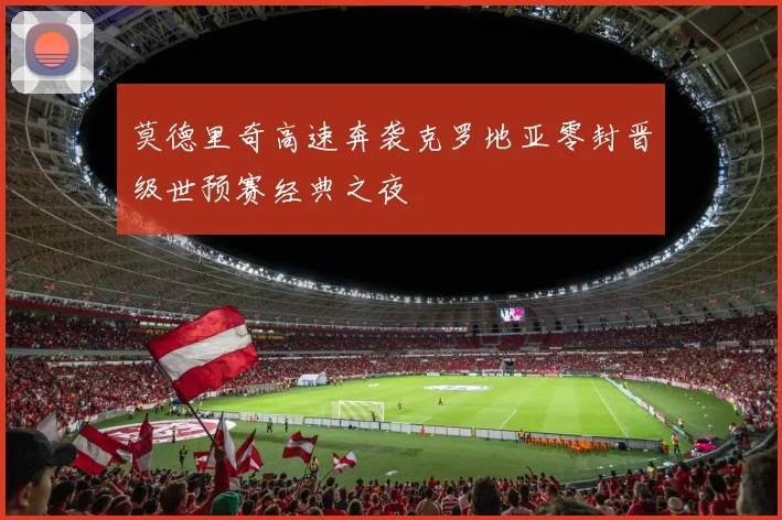 莫德里奇高速奔袭克罗地亚零封晋级世预赛经典之夜