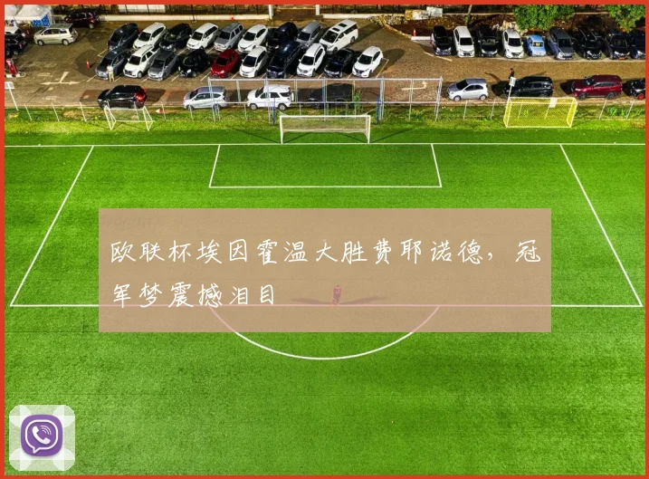欧联杯埃因霍温大胜费耶诺德，冠军梦震撼泪目