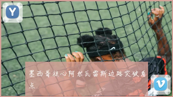 墨西哥核心阿尔瓦雷斯边路突破看点