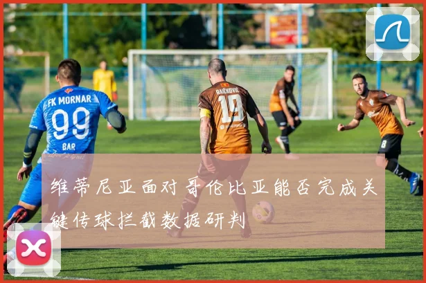 维蒂尼亚面对哥伦比亚能否完成关键传球拦截数据研判