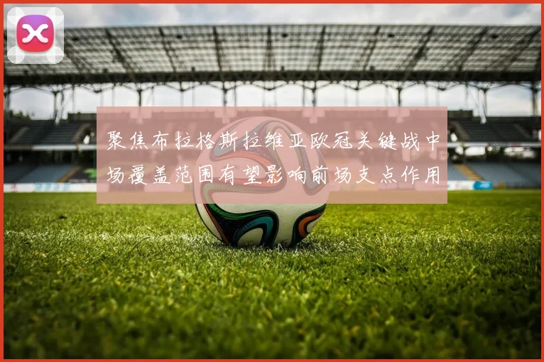 聚焦布拉格斯拉维亚欧冠关键战中场覆盖范围有望影响前场支点作用