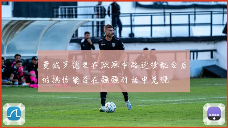 曼城罗德里在欧冠中路连续配合后的挑传能否在强强对话中兑现