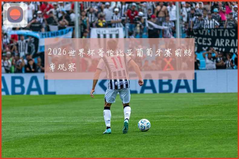 2026世界杯哥伦比亚葡萄牙赛前赔率观察
