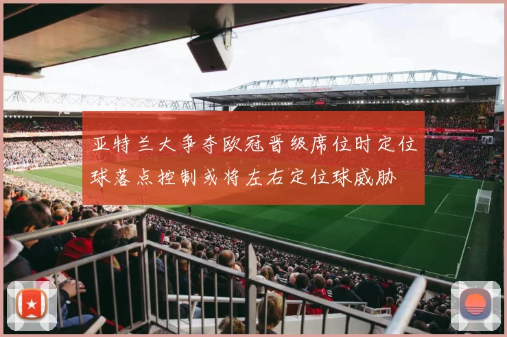 亚特兰大争夺欧冠晋级席位时定位球落点控制或将左右定位球威胁