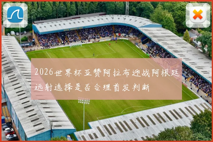 2026世界杯亚赞阿拉布迎战阿根廷远射选择是否合理首发判断