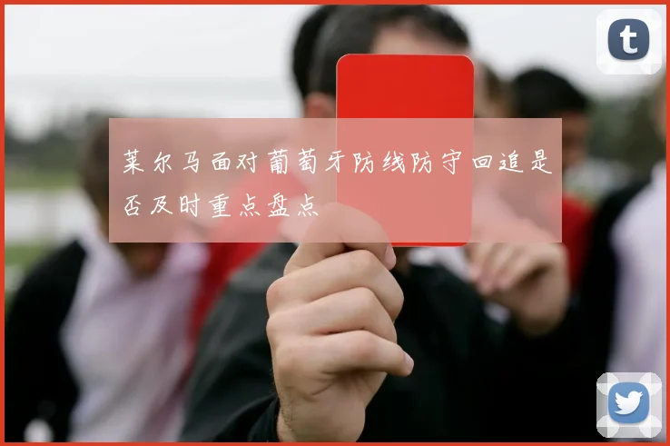 莱尔马面对葡萄牙防线防守回追是否及时重点盘点