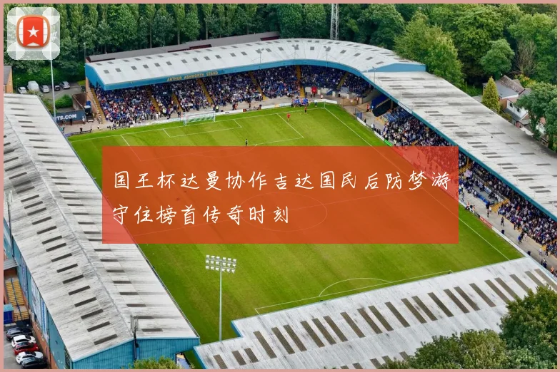 国王杯达曼协作吉达国民后防梦游守住榜首传奇时刻