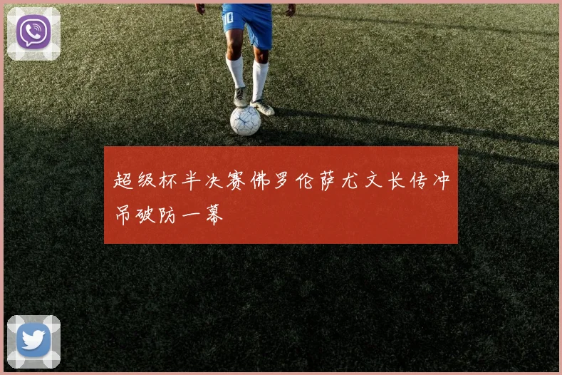 超级杯半决赛佛罗伦萨尤文长传冲吊破防一幕