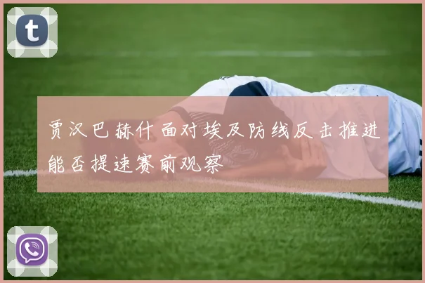 贾汉巴赫什面对埃及防线反击推进能否提速赛前观察
