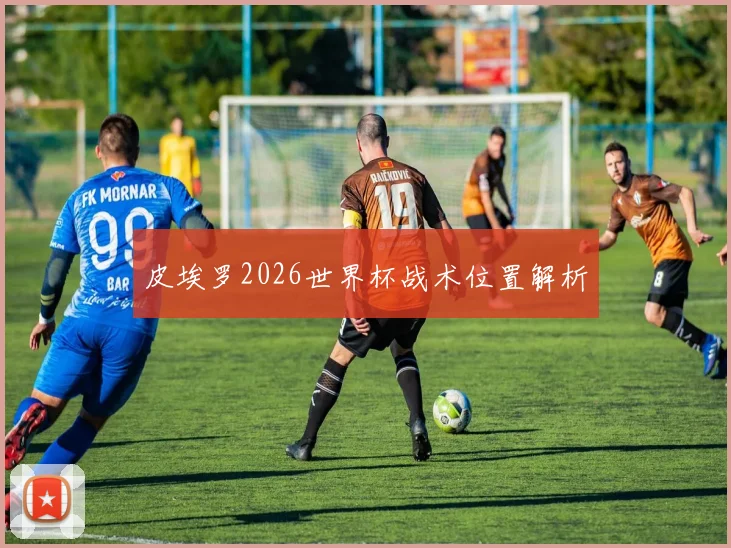 皮埃罗2026世界杯战术位置解析