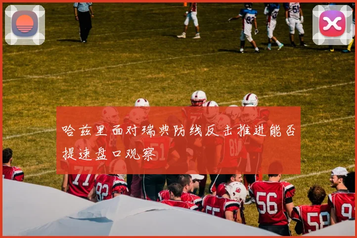 哈兹里面对瑞典防线反击推进能否提速盘口观察