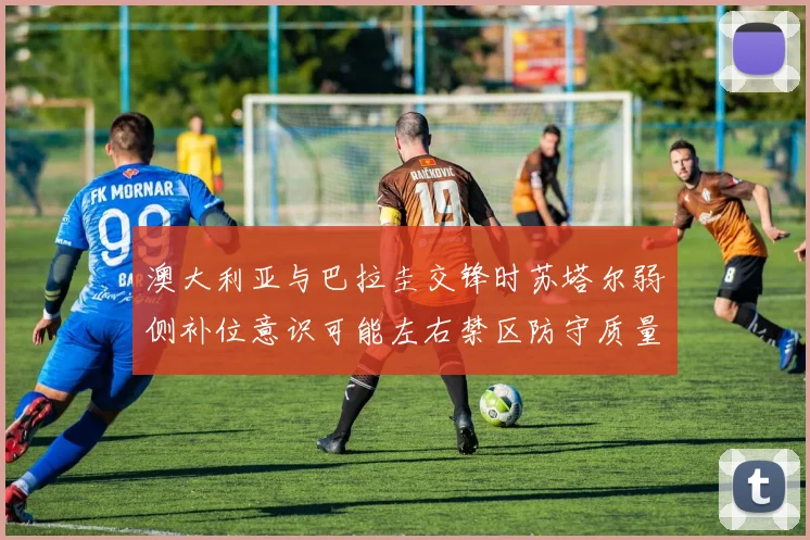 澳大利亚与巴拉圭交锋时苏塔尔弱侧补位意识可能左右禁区防守质量
