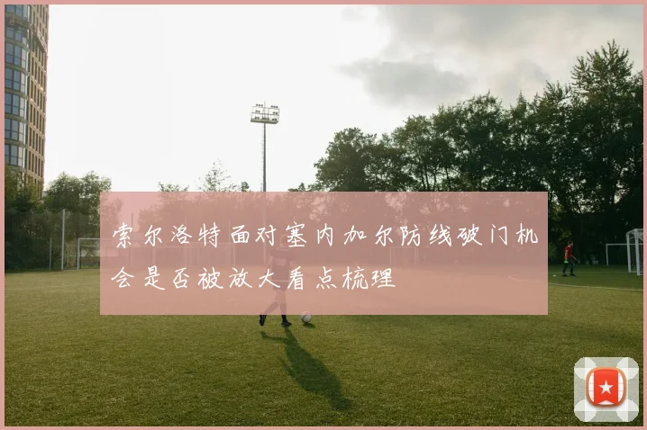 索尔洛特面对塞内加尔防线破门机会是否被放大看点梳理