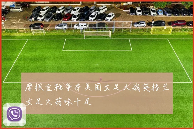 摩根金靴争夺美国女足大战英格兰女足火药味十足
