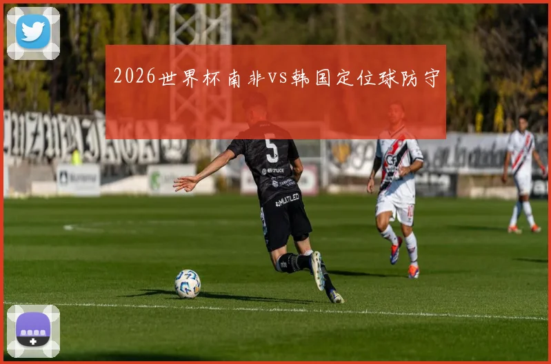 2026世界杯南非vs韩国定位球防守