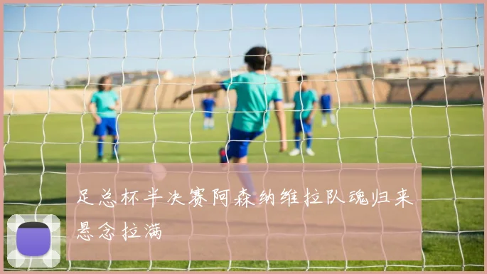 足总杯半决赛阿森纳维拉队魂归来悬念拉满