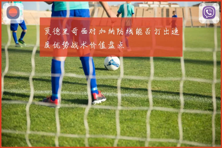 莫德里奇面对加纳防线能否打出速度优势战术价值盘点