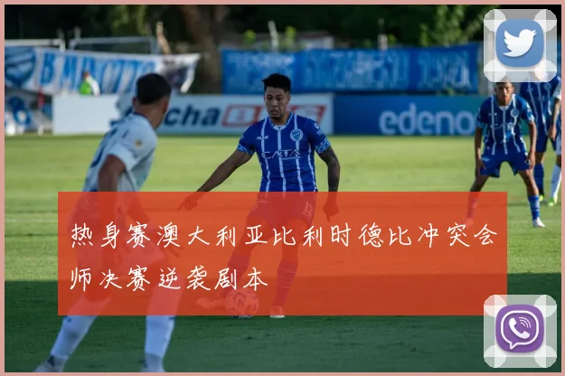 热身赛澳大利亚比利时德比冲突会师决赛逆袭剧本