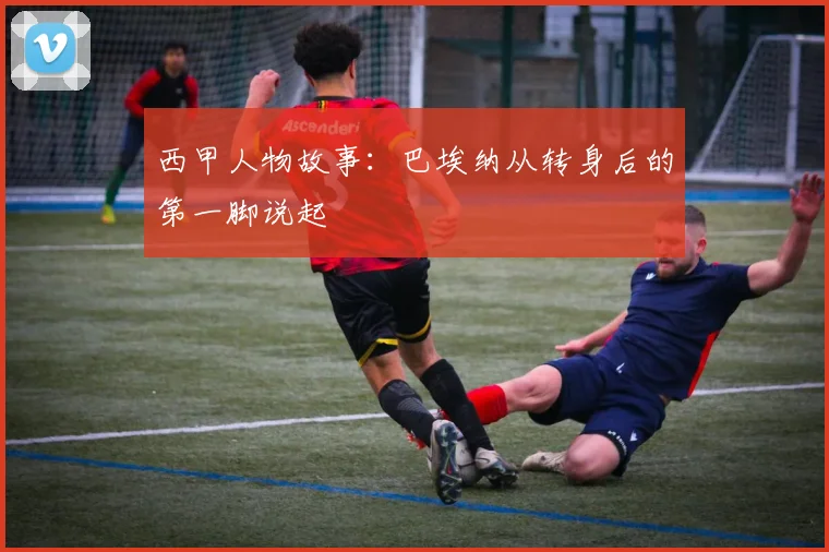 西甲人物故事:巴埃纳从转身后的第一脚说起