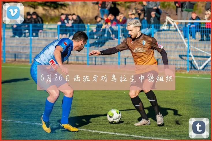 6月26日西班牙对乌拉圭中场组织