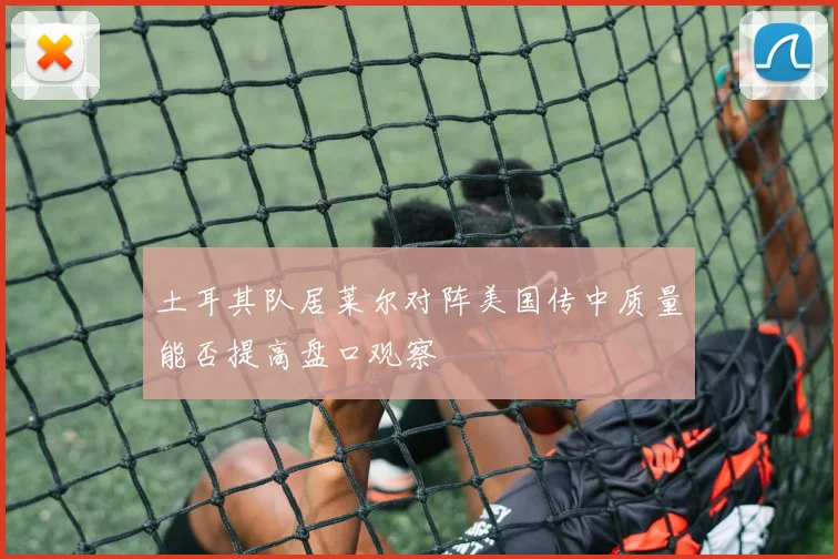 土耳其队居莱尔对阵美国传中质量能否提高盘口观察