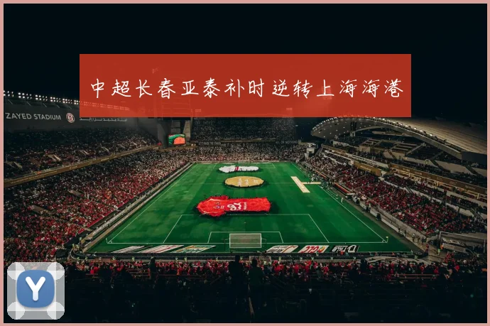 中超长春亚泰补时逆转上海海港