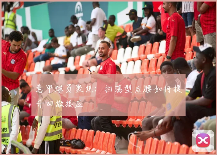意甲球员聚焦：扫荡型后腰如何提升回撤接应