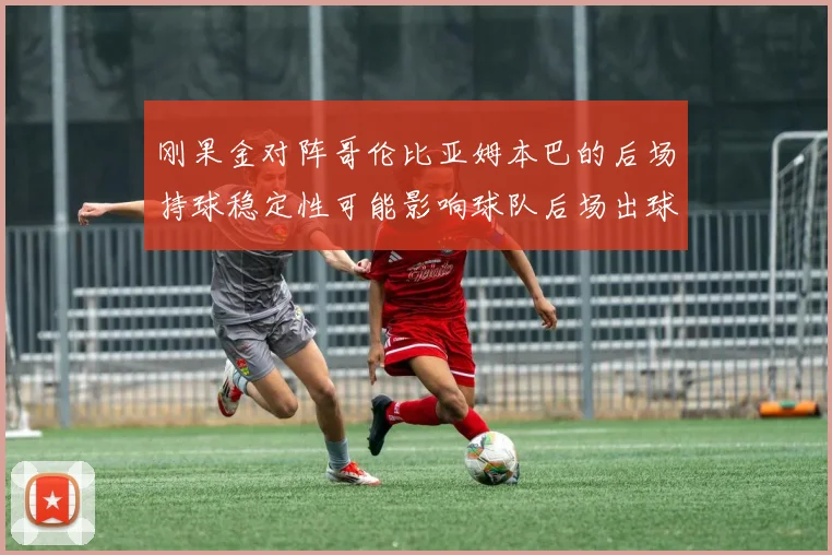 刚果金对阵哥伦比亚姆本巴的后场持球稳定性可能影响球队后场出球