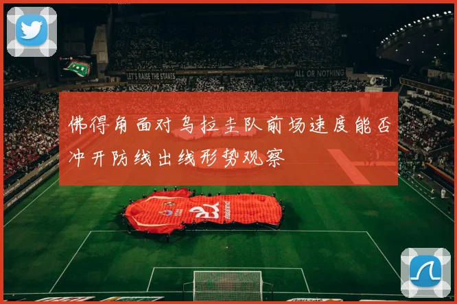 佛得角面对乌拉圭队前场速度能否冲开防线出线形势观察