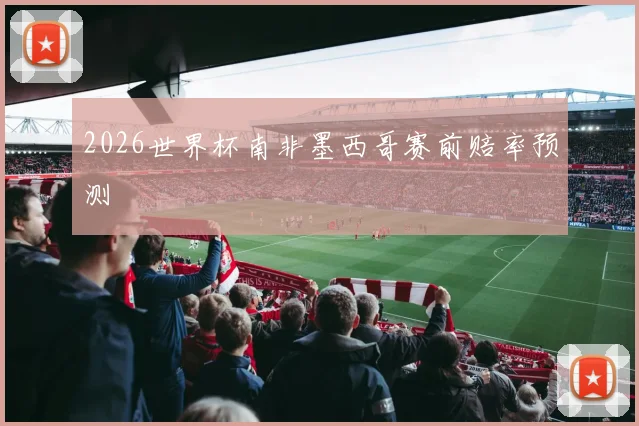 2026世界杯南非墨西哥赛前赔率预测