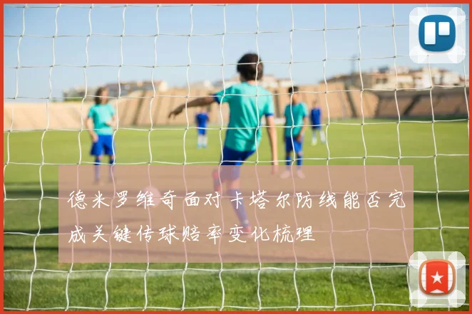 德米罗维奇面对卡塔尔防线能否完成关键传球赔率变化梳理
