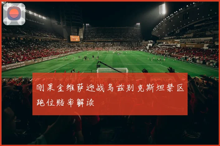 刚果金维萨迎战乌兹别克斯坦禁区跑位赔率解读