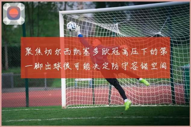 聚焦切尔西凯塞多欧冠高压下的第一脚出球很可能决定防守容错空间
